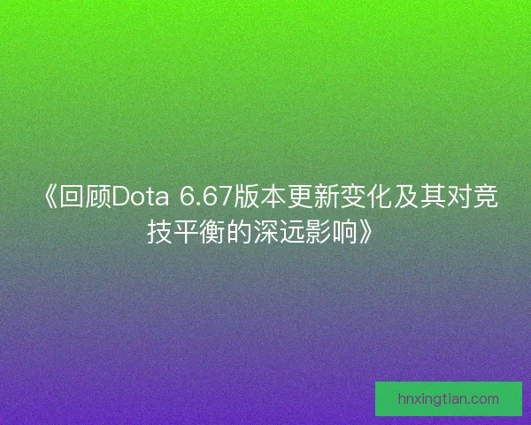 《回顾Dota 6.67版本更新变化及其对竞技平衡的深远影响》