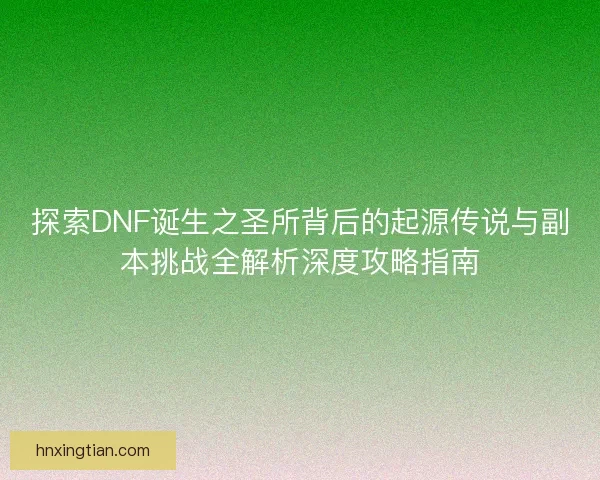探索DNF诞生之圣所背后的起源传说与副本挑战全解析深度攻略指南