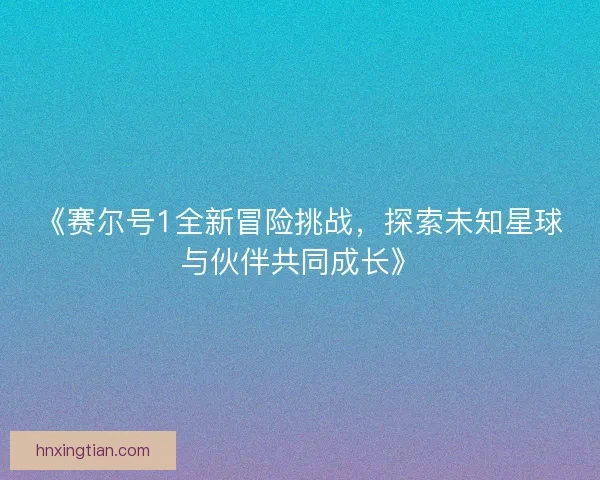 《赛尔号1全新冒险挑战，探索未知星球与伙伴共同成长》