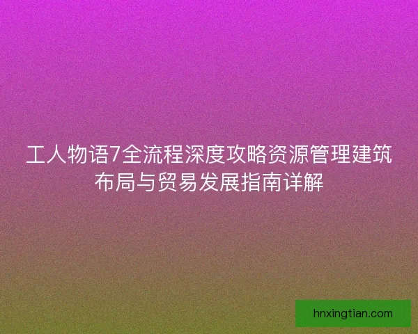 工人物语7全流程深度攻略资源管理建筑布局与贸易发展指南详解