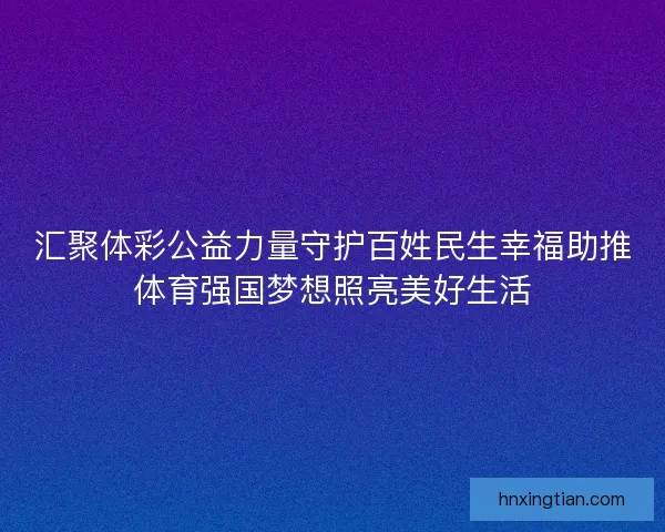 汇聚体彩公益力量守护百姓民生幸福助推体育强国梦想照亮美好生活