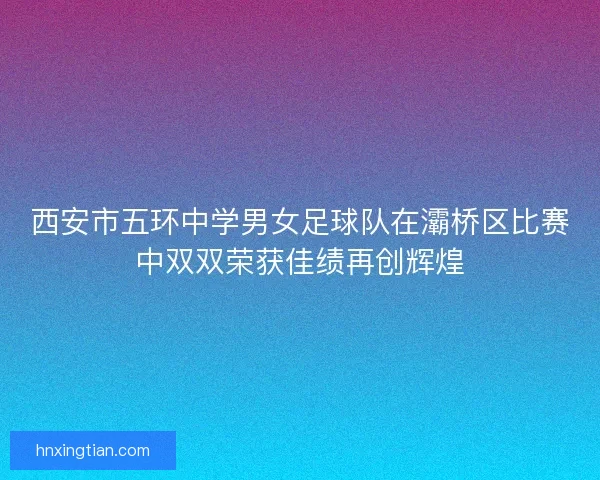 西安市五环中学男女足球队在灞桥区比赛中双双荣获佳绩再创辉煌