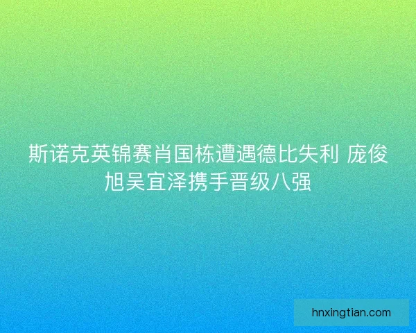 斯诺克英锦赛肖国栋遭遇德比失利 庞俊旭吴宜泽携手晋级八强