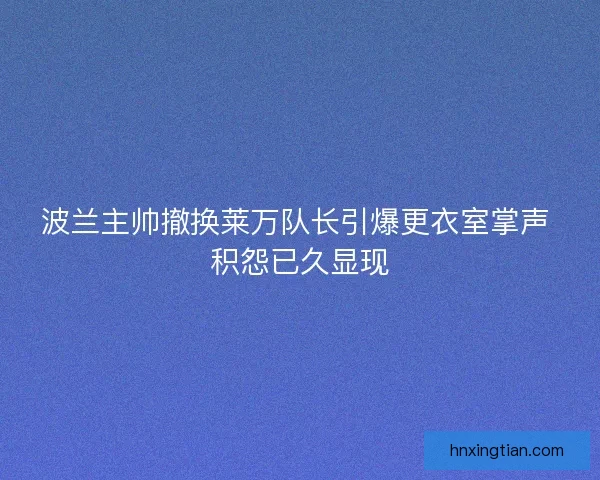 波兰主帅撤换莱万队长引爆更衣室掌声 积怨已久显现