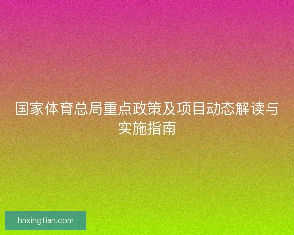 国家体育总局重点政策及项目动态解读与实施指南