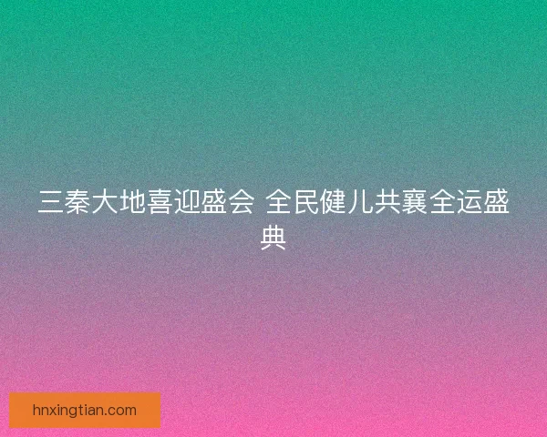 三秦大地喜迎盛会 全民健儿共襄全运盛典