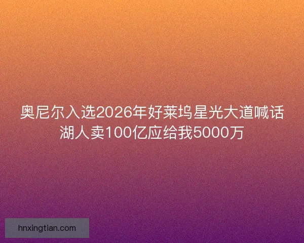 奥尼尔入选2026年好莱坞星光大道喊话湖人卖100亿应给我5000万