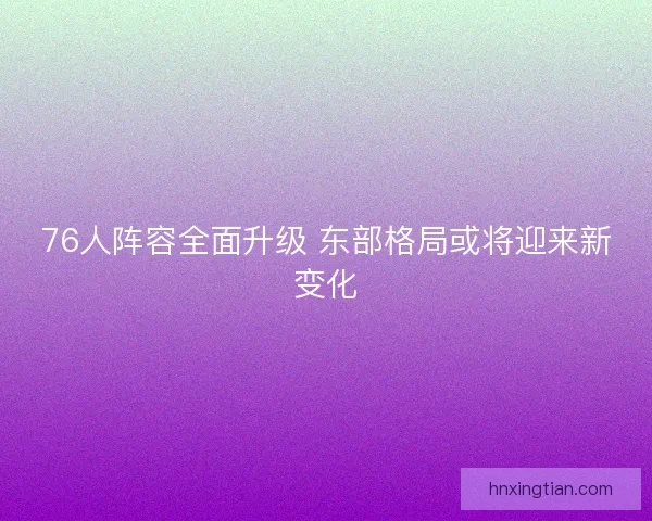 76人阵容全面升级 东部格局或将迎来新变化