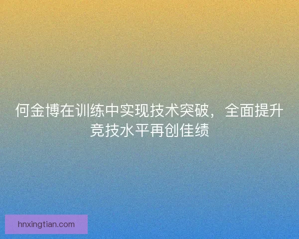 何金博在训练中实现技术突破，全面提升竞技水平再创佳绩