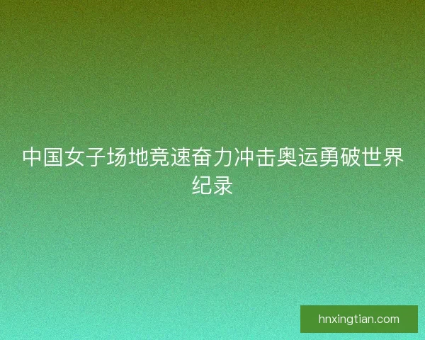 中国女子场地竞速奋力冲击奥运勇破世界纪录