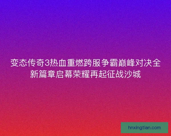 变态传奇3热血重燃跨服争霸巅峰对决全新篇章启幕荣耀再起征战沙城