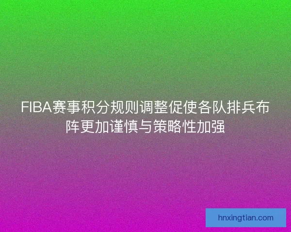 FIBA赛事积分规则调整促使各队排兵布阵更加谨慎与策略性加强