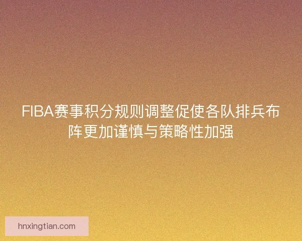 FIBA赛事积分规则调整促使各队排兵布阵更加谨慎与策略性加强