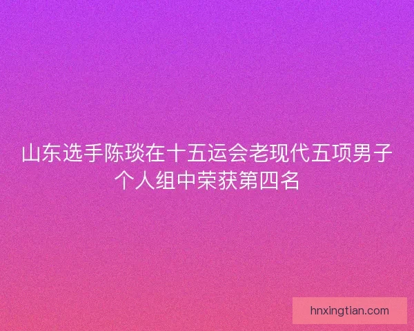 山东选手陈琰在十五运会老现代五项男子个人组中荣获第四名