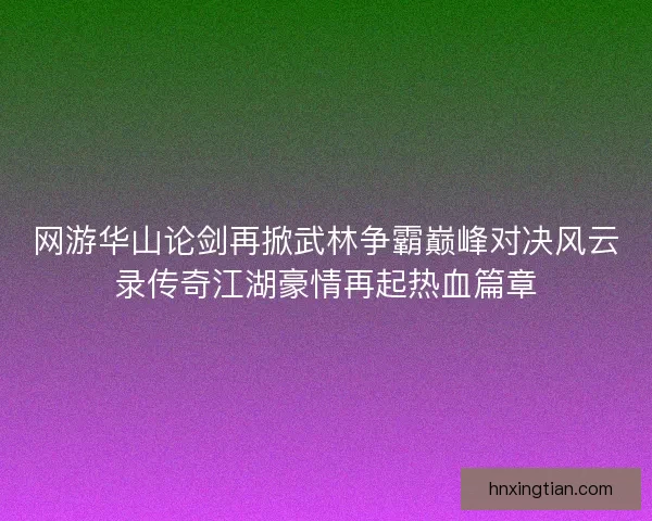 网游华山论剑再掀武林争霸巅峰对决风云录传奇江湖豪情再起热血篇章