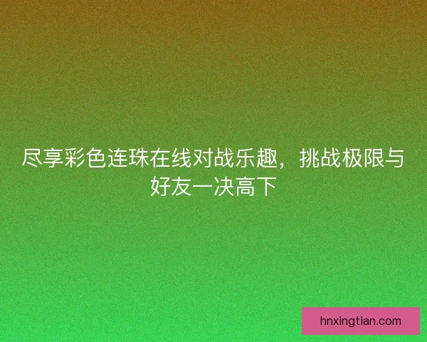 尽享彩色连珠在线对战乐趣，挑战极限与好友一决高下