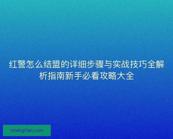 红警怎么结盟的详细步骤与实战技巧全解析指南新手必看攻略大全