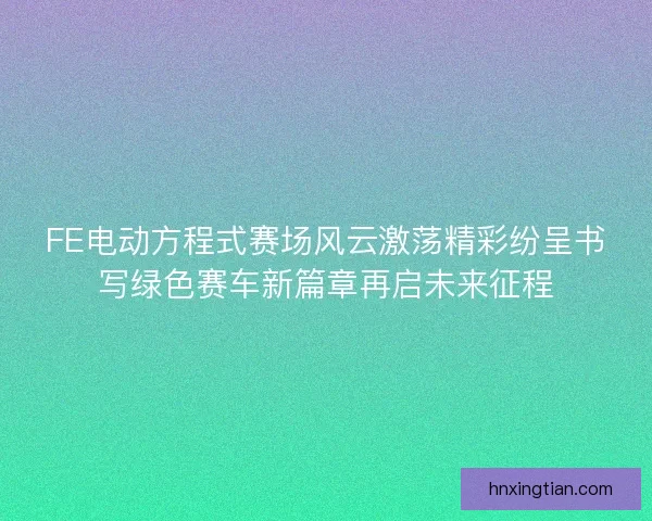FE电动方程式赛场风云激荡精彩纷呈书写绿色赛车新篇章再启未来征程